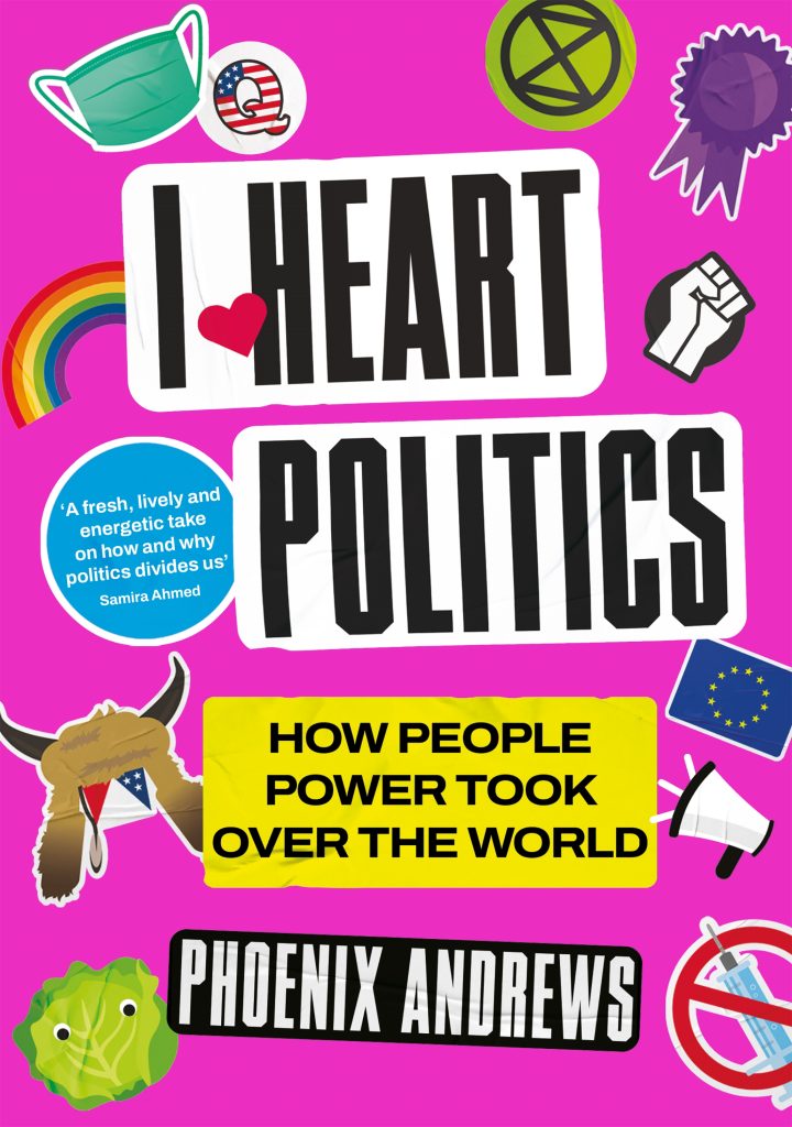 I Heart Politics: how people power took over the world
Phoenix Andrews
Bright pink book cover with a series of sticker-like images: a lettuce, EU flag etc